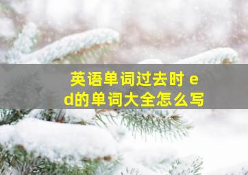 英语单词过去时 ed的单词大全怎么写